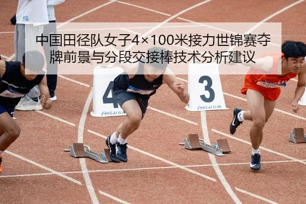 中国田径队女子4×100米接力世锦赛夺牌前景与分段交接棒技术分析建议